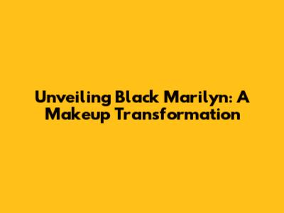 Unveiling Black Marilyn: A Makeup Transformation