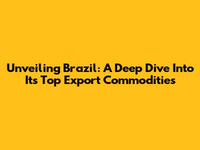Unveiling Brazil: A Deep Dive Into Its Top Export Commodities