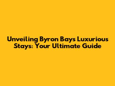 Unveiling Byron Bay's Luxurious Stays: Your Ultimate Guide