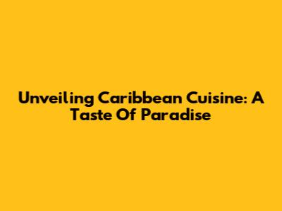 Unveiling Caribbean Cuisine: A Taste Of Paradise