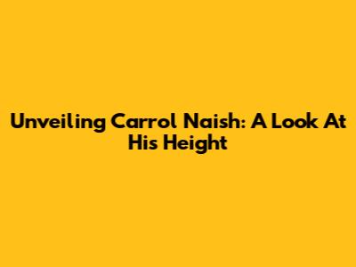 Unveiling Carrol Naish: A Look At His Height