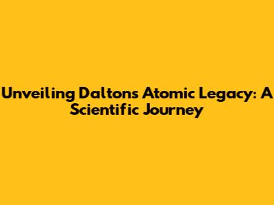 Unveiling Dalton's Atomic Legacy: A Scientific Journey