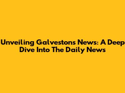 Unveiling Galveston's News: A Deep Dive Into The Daily News