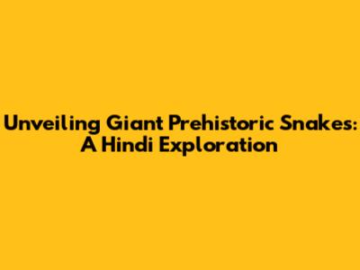 Unveiling Giant Prehistoric Snakes: A Hindi Exploration