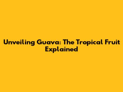 Unveiling Guava: The Tropical Fruit Explained