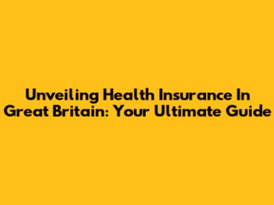 Unveiling Health Insurance In Great Britain: Your Ultimate Guide