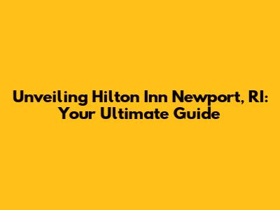 Unveiling Hilton Inn Newport, RI: Your Ultimate Guide