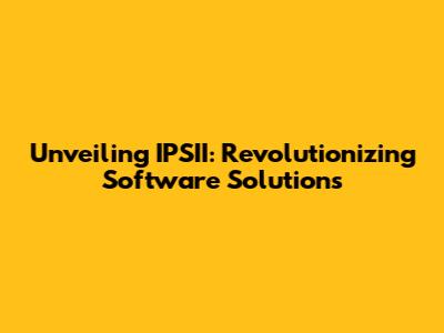 Unveiling IPSII: Revolutionizing Software Solutions