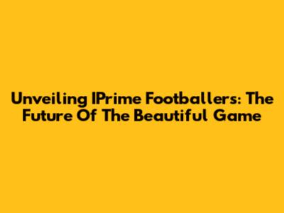 Unveiling IPrime Footballers: The Future Of The Beautiful Game