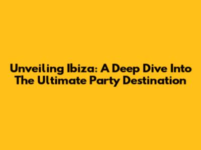 Unveiling Ibiza: A Deep Dive Into The Ultimate Party Destination