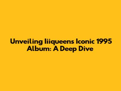 Unveiling Iiiqueen's Iconic 1995 Album: A Deep Dive