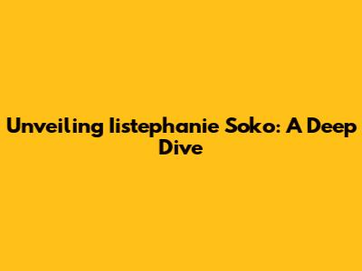 Unveiling Iistephanie Soko: A Deep Dive