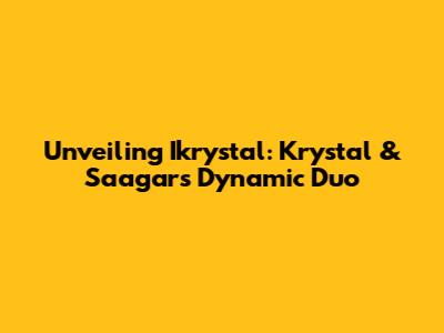 Unveiling Ikrystal: Krystal & Saagar's Dynamic Duo