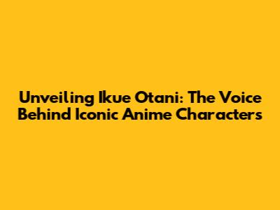 Unveiling Ikue Otani: The Voice Behind Iconic Anime Characters