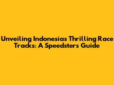 Unveiling Indonesia's Thrilling Race Tracks: A Speedster's Guide