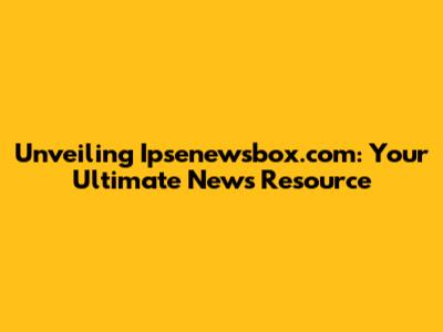 Unveiling Ipsenewsbox.com: Your Ultimate News Resource