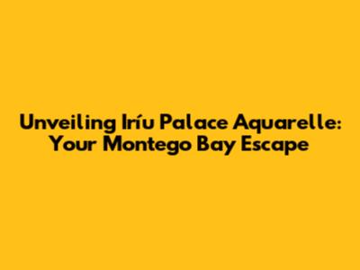 Unveiling Iríu Palace Aquarelle: Your Montego Bay Escape
