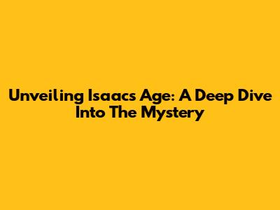 Unveiling Isaac's Age: A Deep Dive Into The Mystery