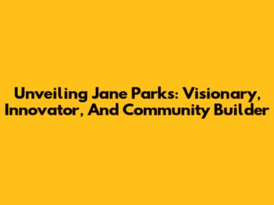 Unveiling Jane Parks: Visionary, Innovator, And Community Builder