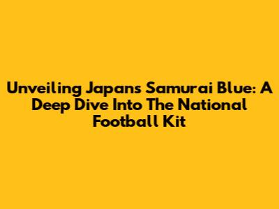 Unveiling Japan's Samurai Blue: A Deep Dive Into The National Football Kit