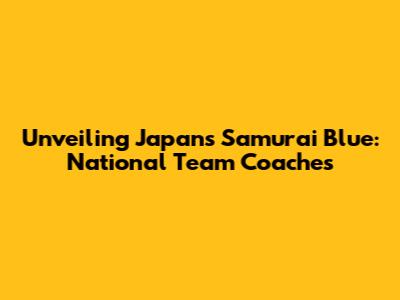 Unveiling Japan's Samurai Blue: National Team Coaches