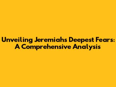 Unveiling Jeremiah's Deepest Fears: A Comprehensive Analysis
