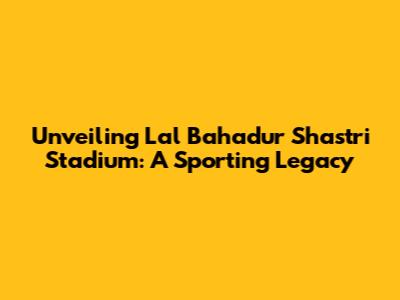 Unveiling Lal Bahadur Shastri Stadium: A Sporting Legacy