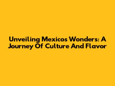 Unveiling Mexico's Wonders: A Journey Of Culture And Flavor