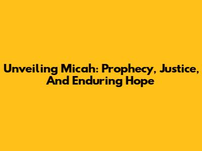 Unveiling Micah: Prophecy, Justice, And Enduring Hope