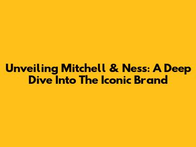 Unveiling Mitchell & Ness: A Deep Dive Into The Iconic Brand