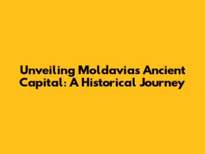 Unveiling Moldavia's Ancient Capital: A Historical Journey