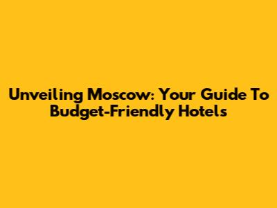 Unveiling Moscow: Your Guide To Budget-Friendly Hotels