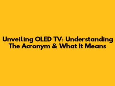 Unveiling OLED TV: Understanding The Acronym & What It Means