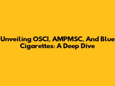 Unveiling OSCI, AMPMSC, And Blue Cigarettes: A Deep Dive