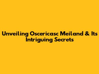 Unveiling Oscericasc Meiland & Its Intriguing Secrets