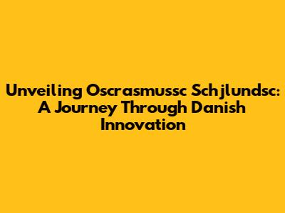 Unveiling Oscrasmussc Schjlundsc: A Journey Through Danish Innovation