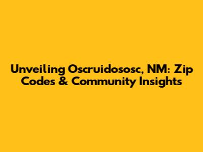 Unveiling Oscruidososc, NM: Zip Codes & Community Insights