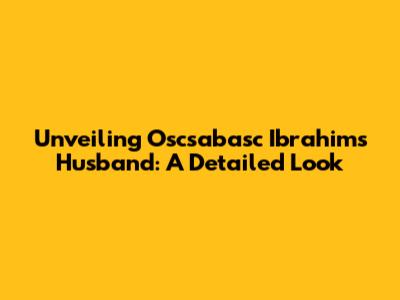 Unveiling Oscsabasc Ibrahim's Husband: A Detailed Look