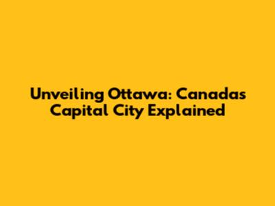 Unveiling Ottawa: Canada's Capital City Explained