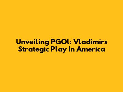 Unveiling PGOl: Vladimir's Strategic Play In America