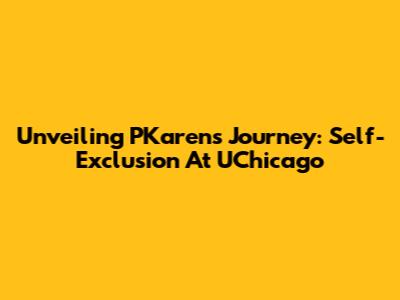 Unveiling PKaren's Journey: Self-Exclusion At UChicago