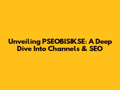 Unveiling PSEOBISIKSE: A Deep Dive Into Channels & SEO