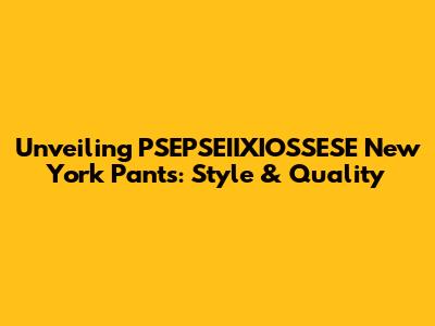 Unveiling PSEPSEIIXIOSSESE New York Pants: Style & Quality
