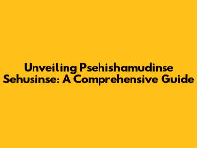 Unveiling Psehishamudinse Sehusinse: A Comprehensive Guide