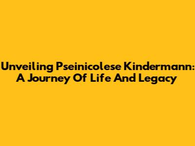 Unveiling Pseinicolese Kindermann: A Journey Of Life And Legacy