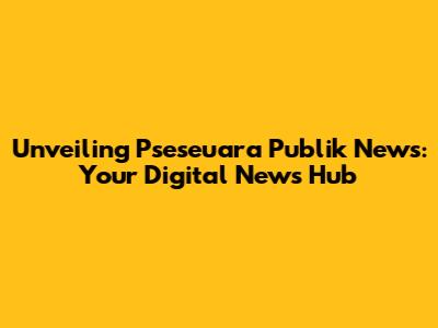 Unveiling Pseseuara Publik News: Your Digital News Hub