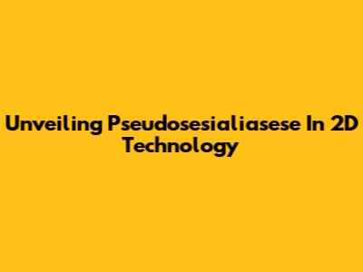 Unveiling Pseudosesialiasese In 2D Technology