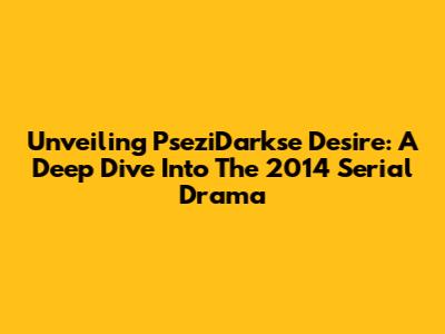 Unveiling PseziDarkse Desire: A Deep Dive Into The 2014 Serial Drama