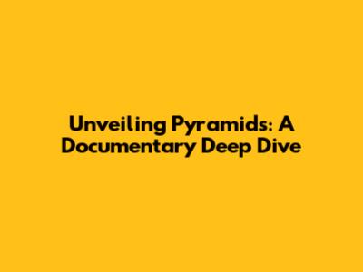 Unveiling Pyramids: A Documentary Deep Dive