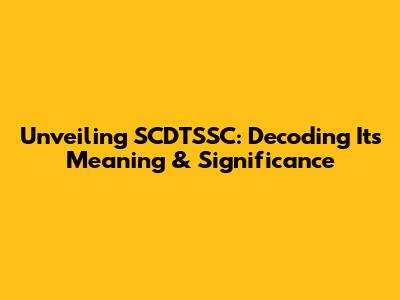 Unveiling SCDTSSC: Decoding Its Meaning & Significance